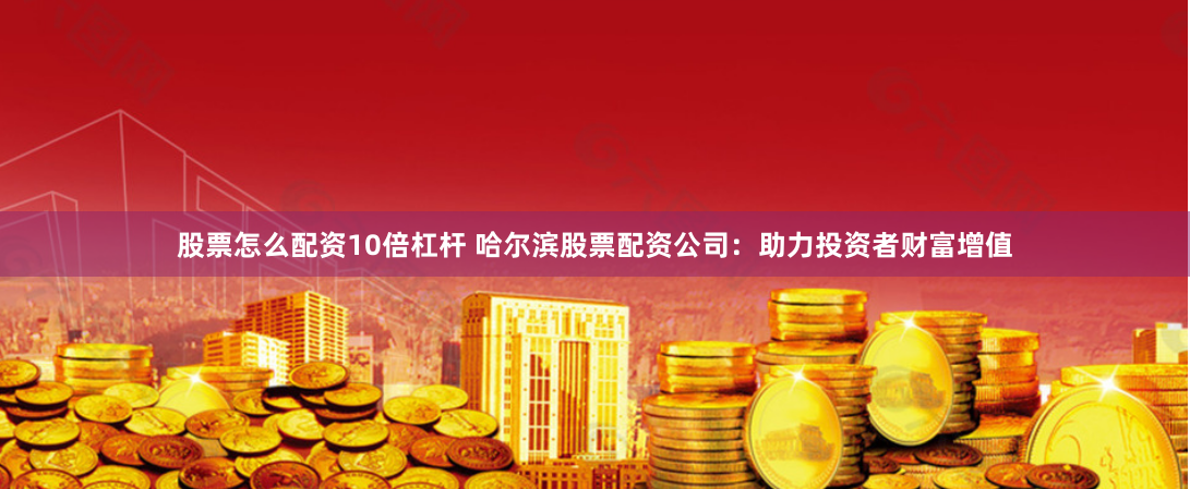 股票怎么配资10倍杠杆 哈尔滨股票配资公司：助力投资者财富增值