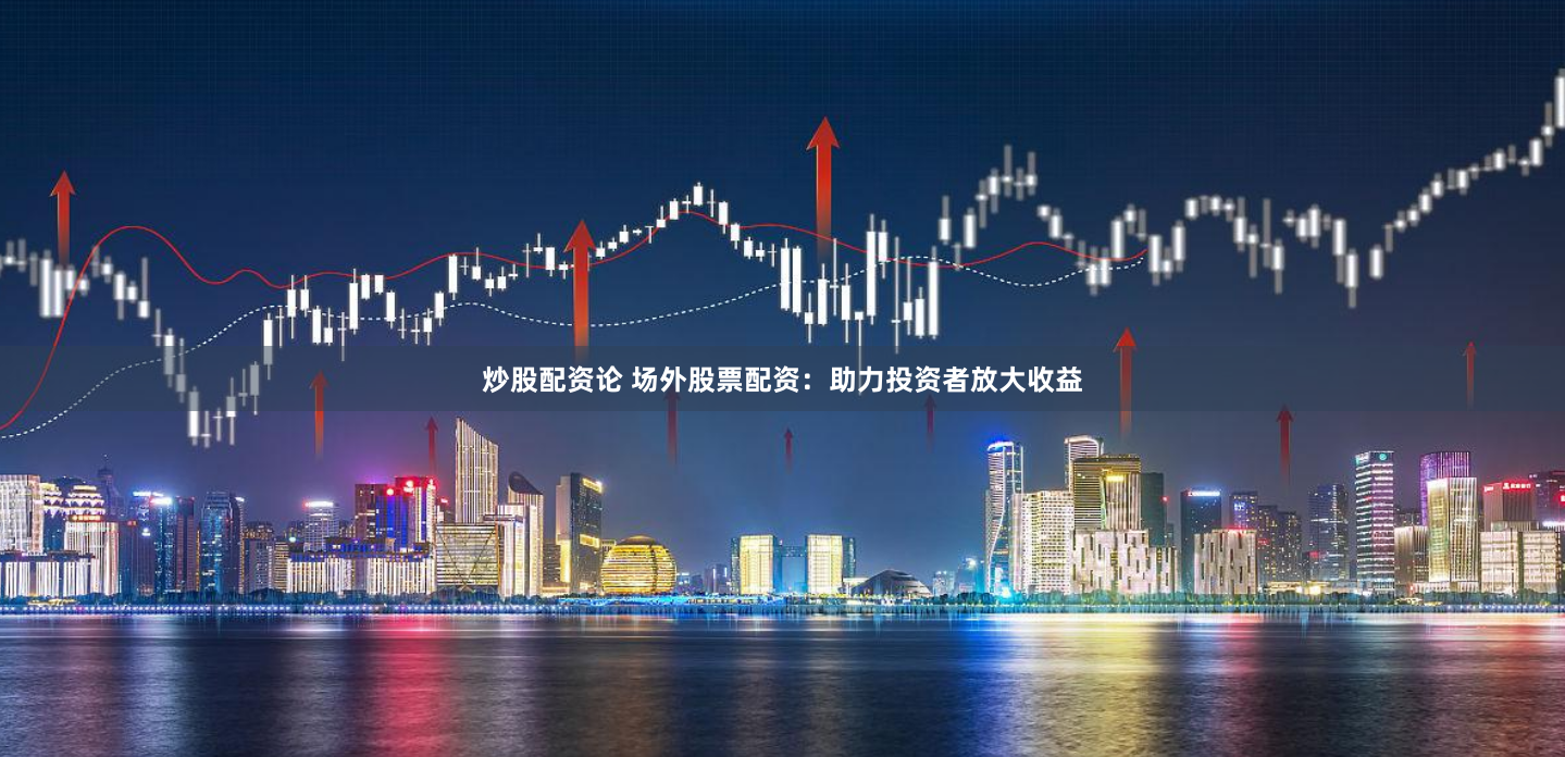 炒股配资论 场外股票配资：助力投资者放大收益