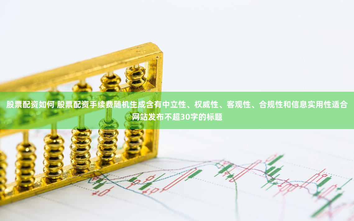 股票配资如何 股票配资手续费随机生成含有中立性、权威性、客观性、合规性和信息实用性适合网站发布不超30字的标题