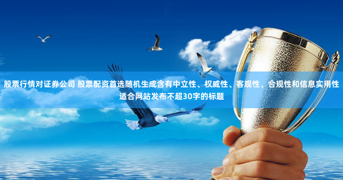 股票行情对证券公司 股票配资首选随机生成含有中立性、权威性、客观性、合规性和信息实用性适合网站发布不超30字的标题