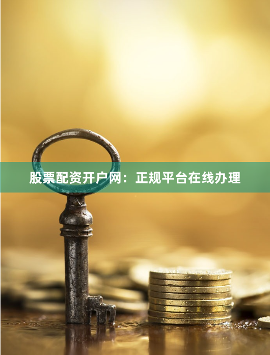 股票配资开户网：正规平台在线办理