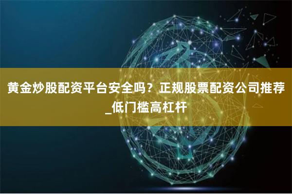 黄金炒股配资平台安全吗？正规股票配资公司推荐_低门槛高杠杆