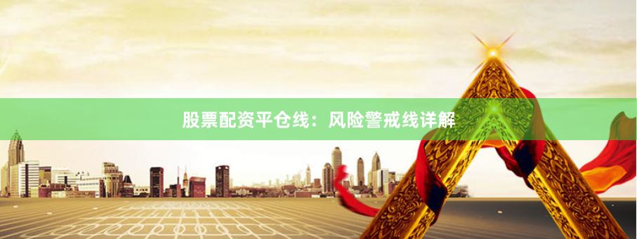 股票配资平仓线：风险警戒线详解